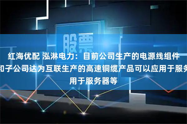 红海优配 泓淋电力：目前公司生产的电源线组件产品和子公司达为互联生产的高速铜缆产品可以应用于服务器等