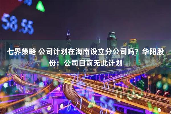 七界策略 公司计划在海南设立分公司吗？华阳股份：公司目前无此计划