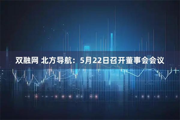 双融网 北方导航：5月22日召开董事会会议