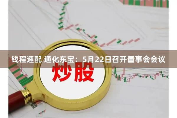 钱程速配 通化东宝：5月22日召开董事会会议