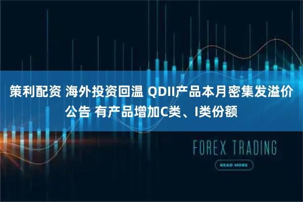 策利配资 海外投资回温 QDII产品本月密集发溢价公告 有产品增加C类、I类份额