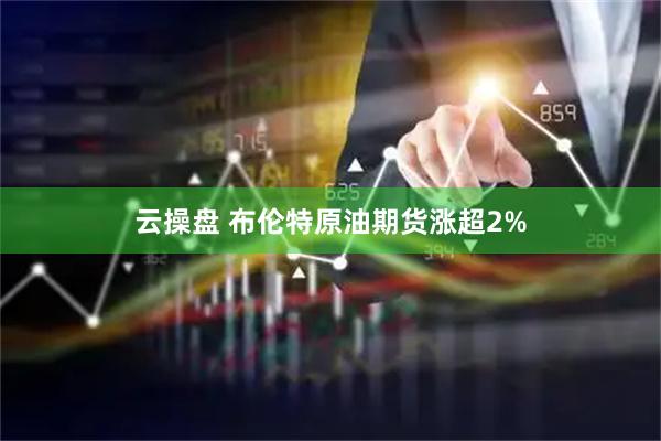 云操盘 布伦特原油期货涨超2%