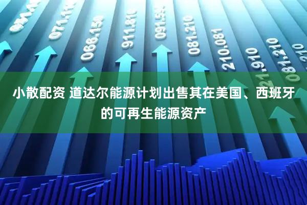 小散配资 道达尔能源计划出售其在美国、西班牙的可再生能源资产