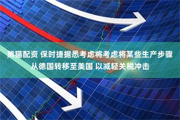 熊猫配资 保时捷据悉考虑将考虑将某些生产步骤从德国转移至美国 以减轻关税冲击