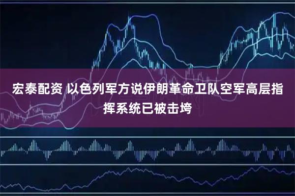 宏泰配资 以色列军方说伊朗革命卫队空军高层指挥系统已被击垮