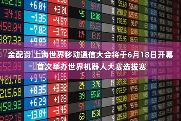 金配资 上海世界移动通信大会将于6月18日开幕 首次举办世界机器人大赛选拔赛