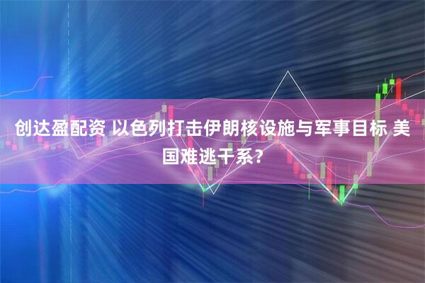 创达盈配资 以色列打击伊朗核设施与军事目标 美国难逃干系？