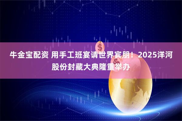 牛金宝配资 用手工班宴请世界宾朋！2025洋河股份封藏大典隆重举办