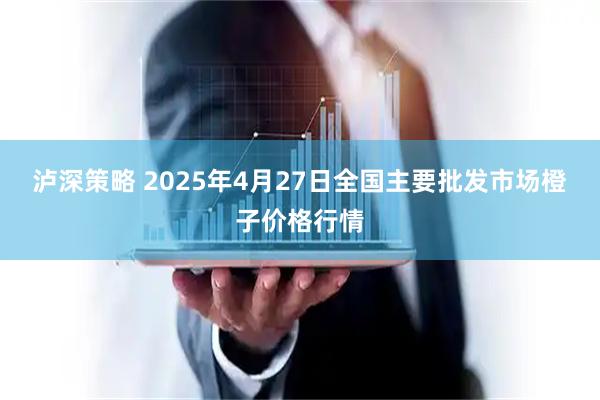 泸深策略 2025年4月27日全国主要批发市场橙子价格行情