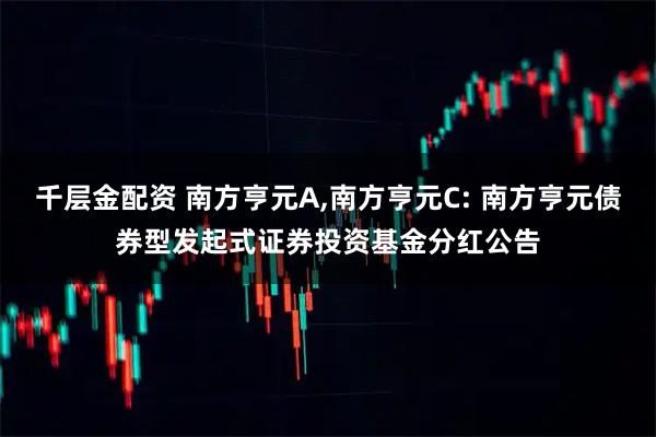 千层金配资 南方亨元A,南方亨元C: 南方亨元债券型发起式证券投资基金分红公告