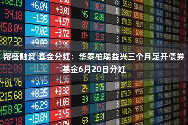 镕盛融资 基金分红：华泰柏瑞益兴三个月定开债券基金6月20日分红