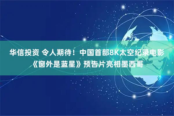 华信投资 令人期待！中国首部8K太空纪录电影《窗外是蓝星》预告片亮相墨西哥