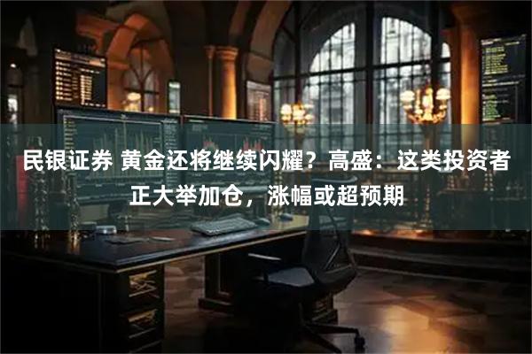 民银证券 黄金还将继续闪耀？高盛：这类投资者正大举加仓，涨幅或超预期