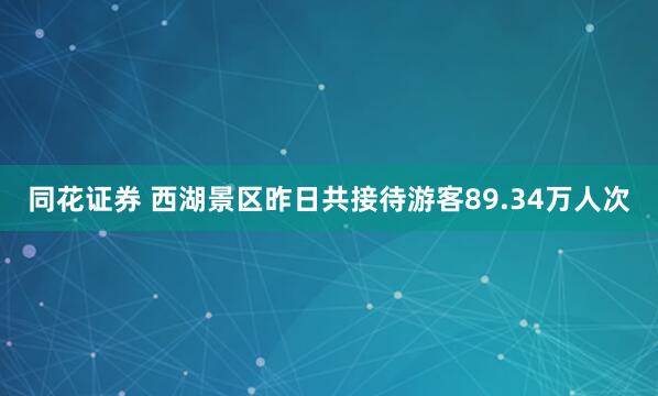 同花证券 西湖景区昨日共接待游客89.34万人次