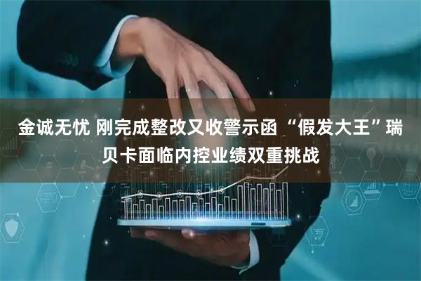 金诚无忧 刚完成整改又收警示函 “假发大王”瑞贝卡面临内控业绩双重挑战