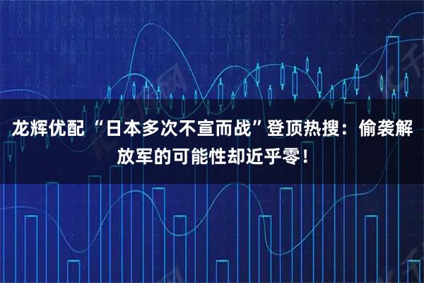 龙辉优配 “日本多次不宣而战”登顶热搜：偷袭解放军的可能性却近乎零！