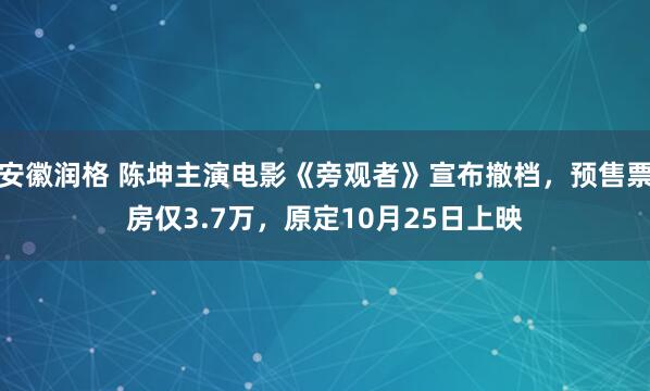 安徽润格 陈坤主演电影《旁观者》宣布撤档，预售票房仅3.7万，原定10月25日上映