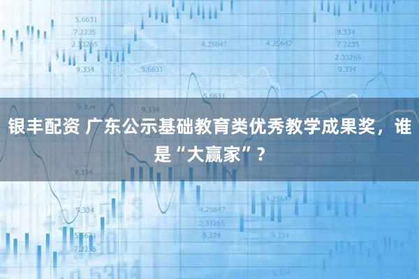 银丰配资 广东公示基础教育类优秀教学成果奖，谁是“大赢家”？