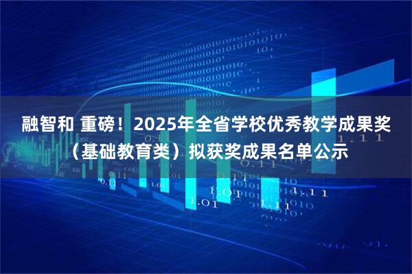 融智和 重磅！2025年全省学校优秀教学成果奖（基础教育类）拟获奖成果名单公示