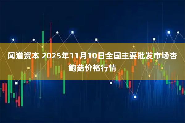 闻道资本 2025年11月10日全国主要批发市场杏鲍菇价格行情