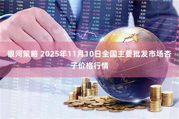 银河策略 2025年11月10日全国主要批发市场杏子价格行情