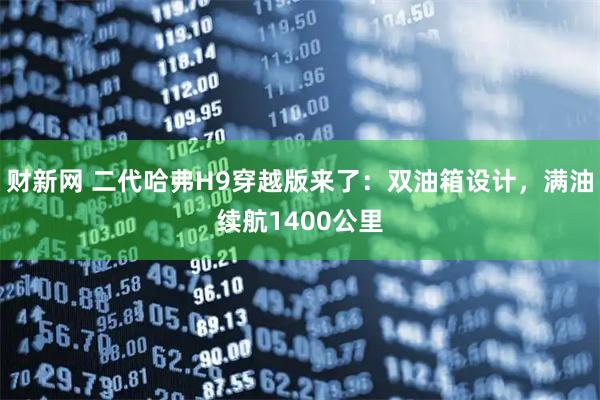 财新网 二代哈弗H9穿越版来了：双油箱设计，满油续航1400公里