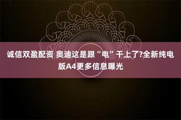 诚信双盈配资 奥迪这是跟“电”干上了?全新纯电版A4更多信息曝光