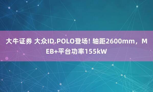 大牛证券 大众ID.POLO登场! 轴距2600mm，MEB+平台功率155kW
