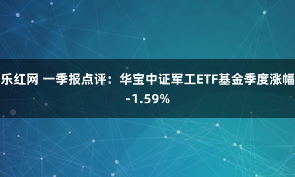 乐红网 一季报点评：华宝中证军工ETF基金季度涨幅-1.59%