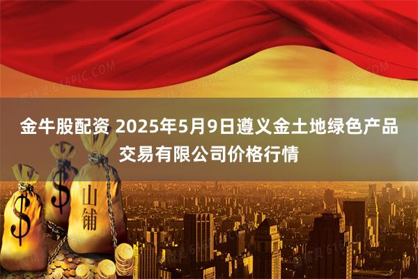 金牛股配资 2025年5月9日遵义金土地绿色产品交易有限公司价格行情