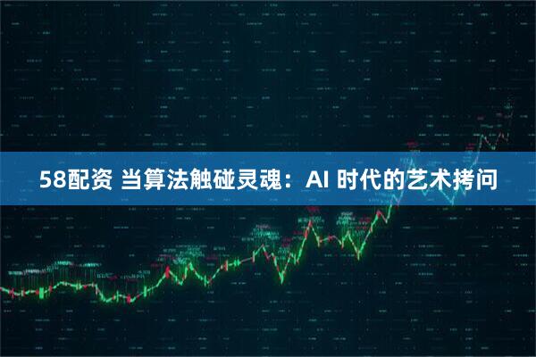 58配资 当算法触碰灵魂：AI 时代的艺术拷问