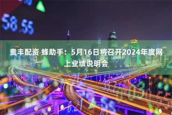 贵丰配资 蜂助手：5月16日将召开2024年度网上业绩说明会