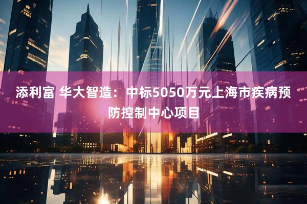 添利富 华大智造：中标5050万元上海市疾病预防控制中心项目
