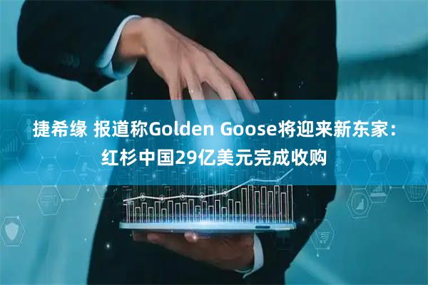 捷希缘 报道称Golden Goose将迎来新东家：红杉中国29亿美元完成收购