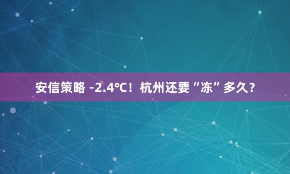 安信策略 -2.4℃！杭州还要“冻”多久？