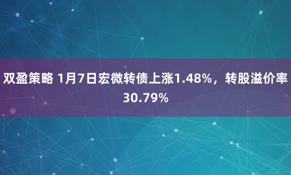 双盈策略 1月7日宏微转债上涨1.48%，转股溢价率30.79%
