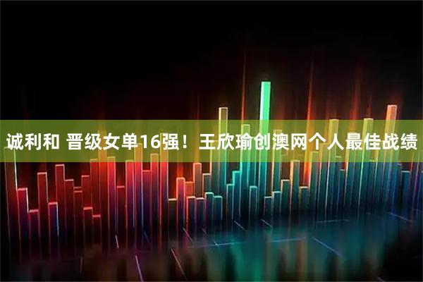 诚利和 晋级女单16强！王欣瑜创澳网个人最佳战绩