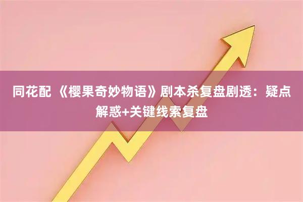 同花配 《樱果奇妙物语》剧本杀复盘剧透：疑点解惑+关键线索复盘