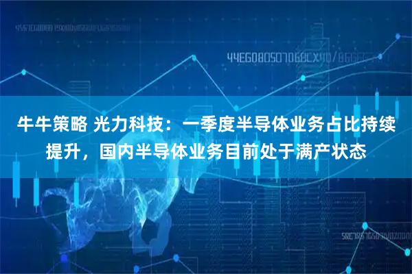 牛牛策略 光力科技：一季度半导体业务占比持续提升，国内半导体业务目前处于满产状态