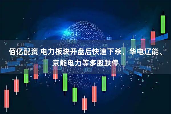 佰亿配资 电力板块开盘后快速下杀，华电辽能、京能电力等多股跌停