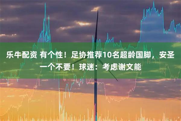 乐牛配资 有个性！足协推荐10名超龄国脚，安圣一个不要！球迷：考虑谢文能