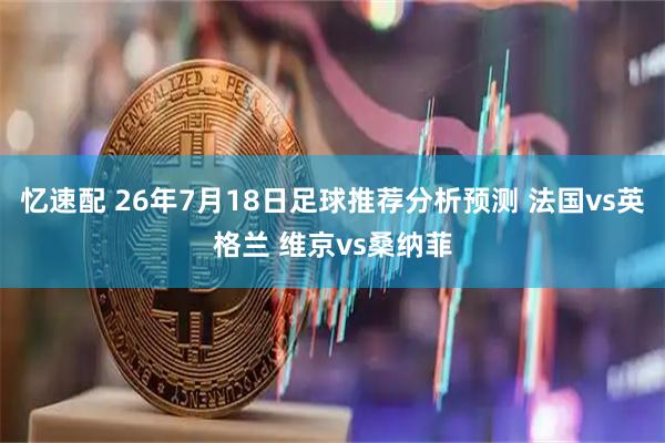 忆速配 26年7月18日足球推荐分析预测 法国vs英格兰 维京vs桑纳菲